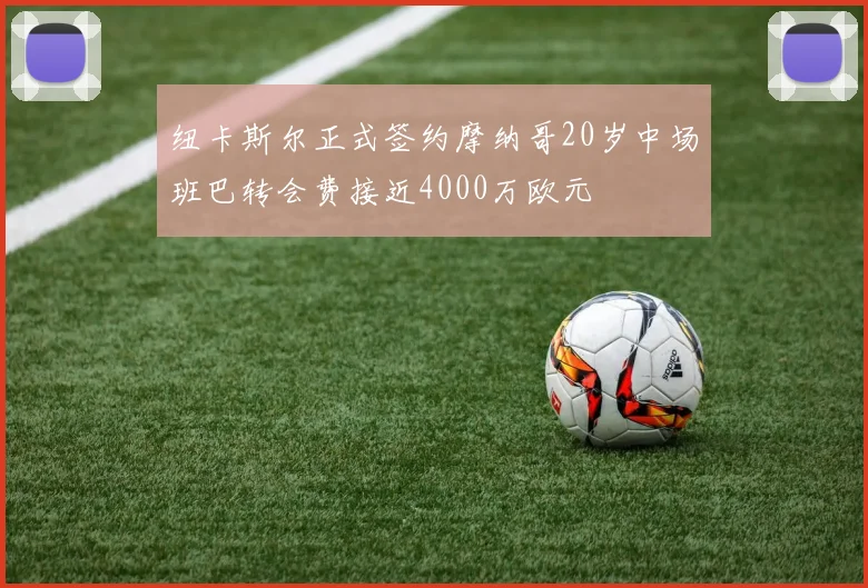 纽卡斯尔正式签约摩纳哥20岁中场班巴转会费接近4000万欧元