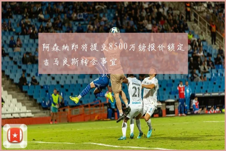 阿森纳即将提交8500万镑报价锁定吉马良斯转会事宜