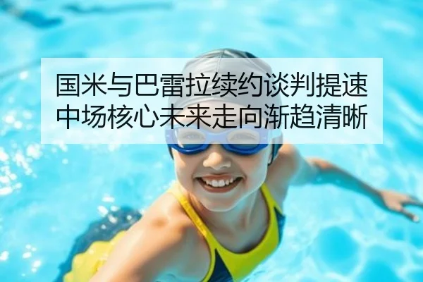 国米与巴雷拉续约谈判提速 中场核心未来走向渐趋清晰