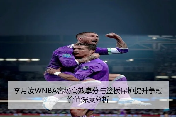 李月汝WNBA客场高效拿分与篮板保护提升争冠价值深度分析